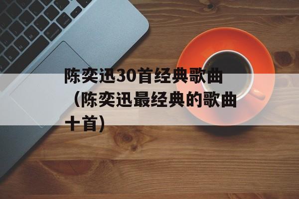 陈奕迅30首经典歌曲（陈奕迅最经典的歌曲十首)