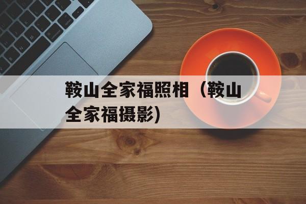 鞍山全家福照相（鞍山全家福摄影)