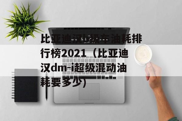 比亚迪汉b级车油耗排行榜2021（比亚迪汉dm-i超级混动油耗要多少)