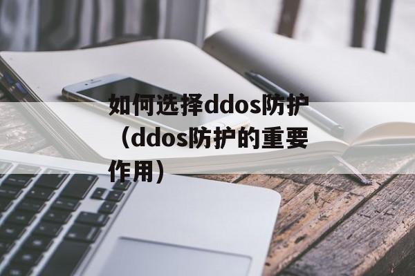 如何选择ddos防护（ddos防护的重要作用)