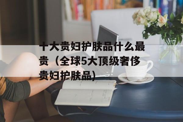 十大贵妇护肤品什么最贵（全球5大顶级奢侈贵妇护肤品)