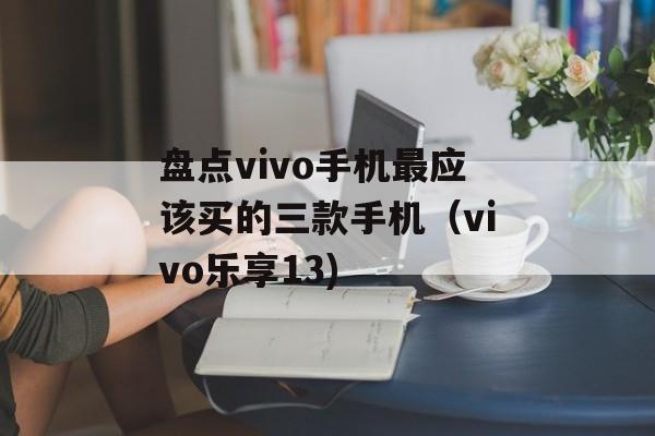 盘点vivo手机最应该买的三款手机（vivo乐享13)