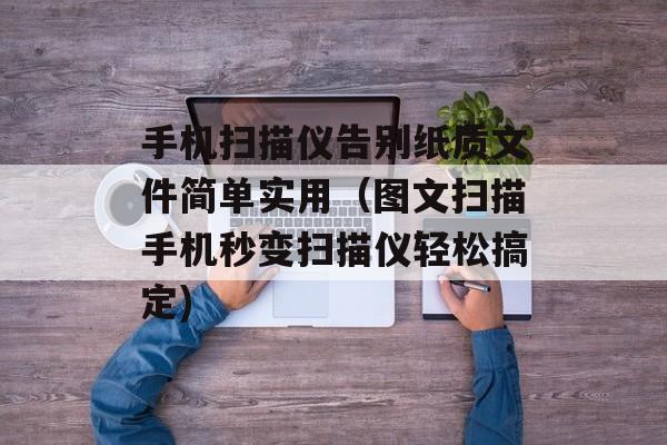 手机扫描仪告别纸质文件简单实用（图文扫描手机秒变扫描仪轻松搞定)
