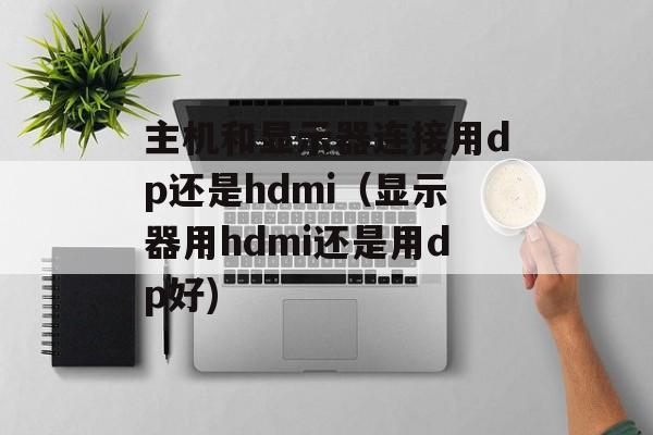 主机和显示器连接用dp还是hdmi（显示器用hdmi还是用dp好)