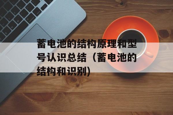 蓄电池的结构原理和型号认识总结（蓄电池的结构和识别)