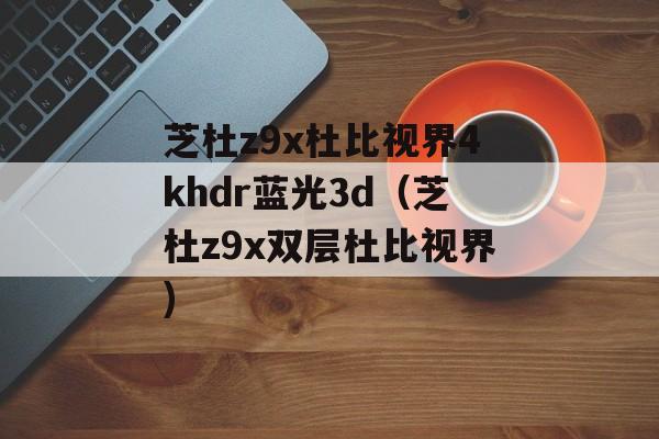 芝杜z9x杜比视界4khdr蓝光3d（芝杜z9x双层杜比视界)