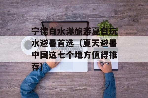 宁德白水洋旅游夏日玩水避暑首选（夏天避暑中国这七个地方值得推荐)