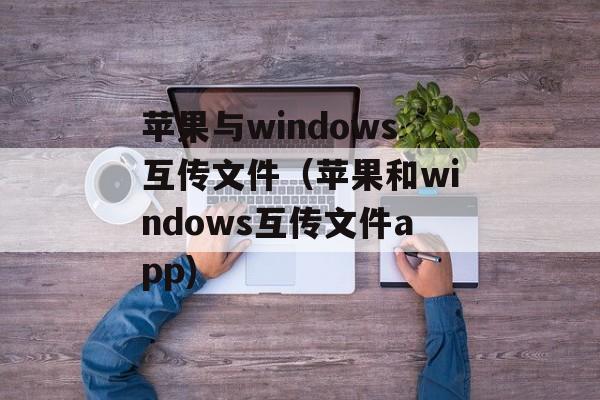 苹果与windows互传文件（苹果和windows互传文件app)
