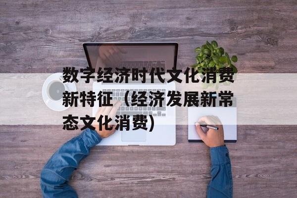 数字经济时代文化消费新特征（经济发展新常态文化消费)