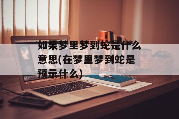 如果梦里梦到蛇是什么意思(在梦里梦到蛇是预示什么)