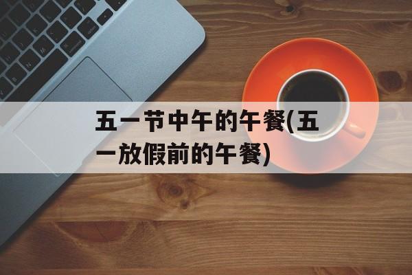 五一节中午的午餐(五一放假前的午餐)