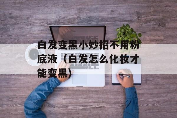白发变黑小妙招不用粉底液（白发怎么化妆才能变黑)