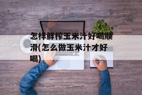 怎样鲜榨玉米汁好喝顺滑(怎么做玉米汁才好喝)