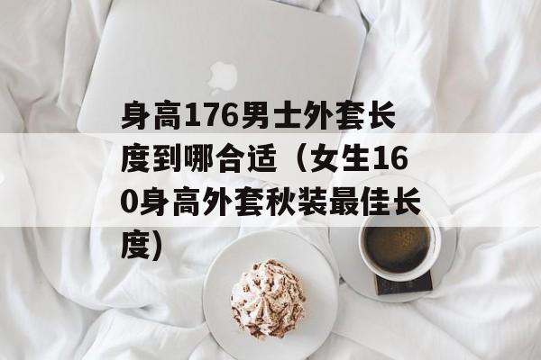 身高176男士外套长度到哪合适（女生160身高外套秋装最佳长度)