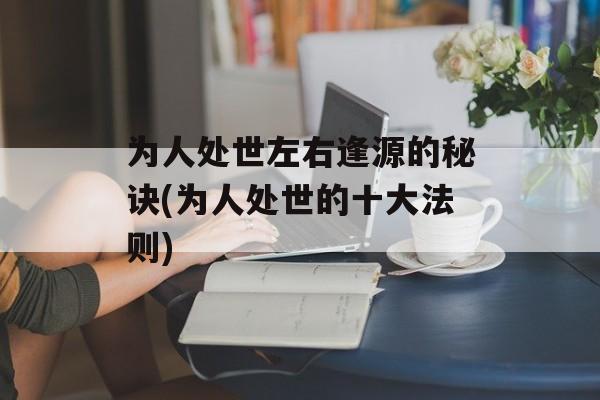为人处世左右逢源的秘诀(为人处世的十大法则)