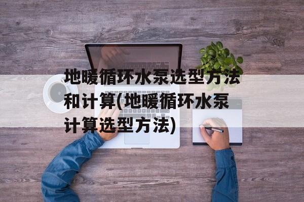 地暖循环水泵选型方法和计算(地暖循环水泵计算选型方法)