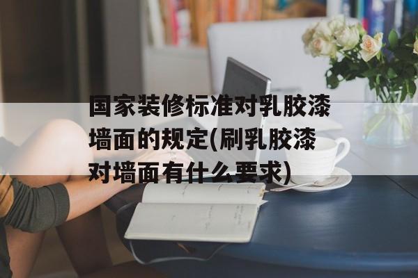 国家装修标准对乳胶漆墙面的规定(刷乳胶漆对墙面有什么要求)