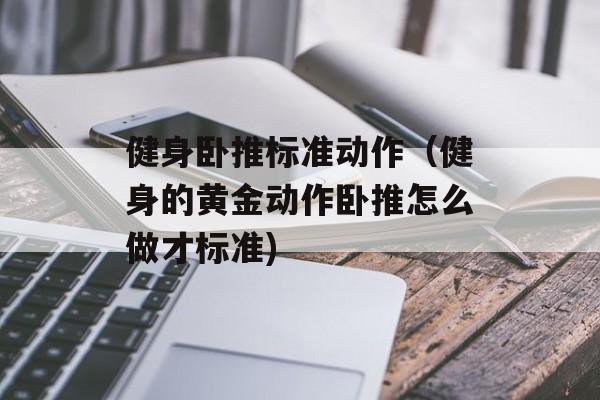 健身卧推标准动作（健身的黄金动作卧推怎么做才标准)