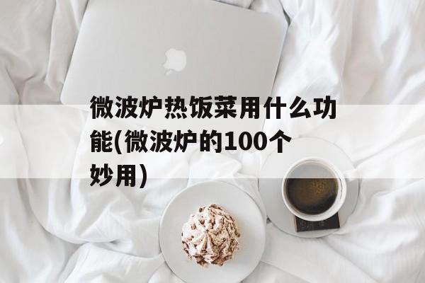 微波炉热饭菜用什么功能(微波炉的100个妙用)