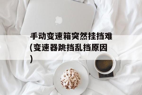 手动变速箱突然挂挡难(变速器跳挡乱挡原因)