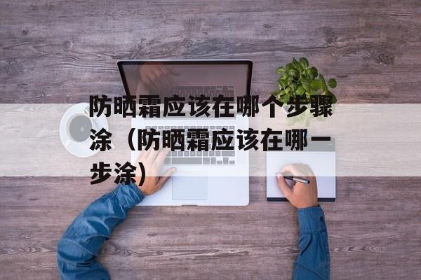 防晒霜应该在哪个步骤涂（防晒霜应该在哪一步涂)
