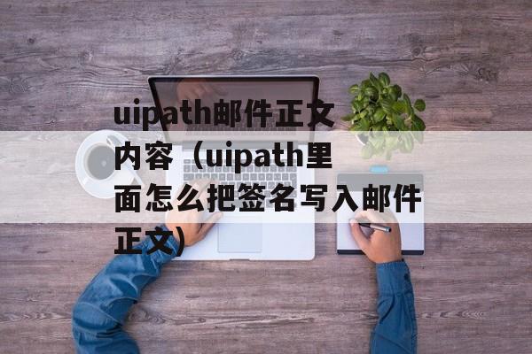 uipath邮件正文内容（uipath里面怎么把签名写入邮件正文)