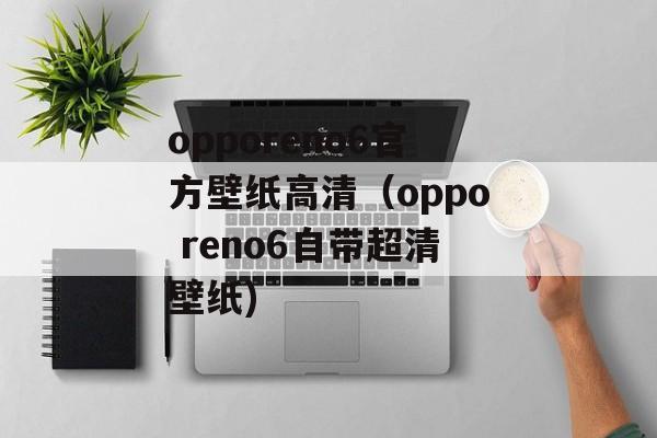 opporeno6官方壁纸高清（oppo reno6自带超清壁纸)
