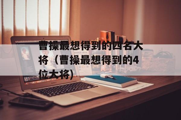 曹操最想得到的四名大将（曹操最想得到的4位大将)