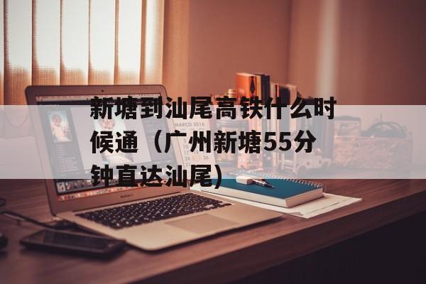 新塘到汕尾高铁什么时候通（广州新塘55分钟直达汕尾)
