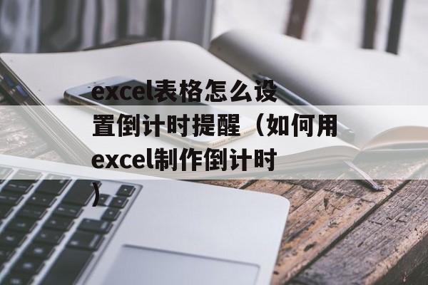 excel表格怎么设置倒计时提醒（如何用excel制作倒计时)