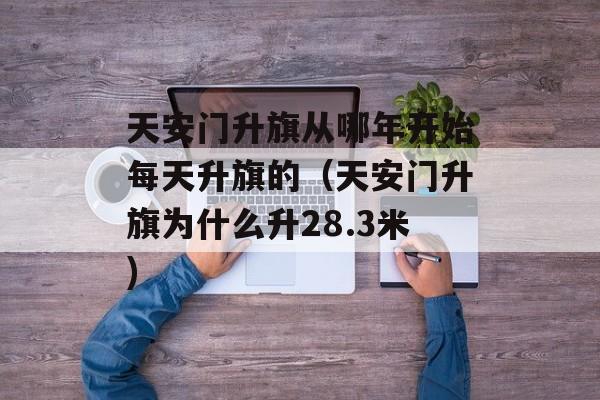 天安门升旗从哪年开始每天升旗的（天安门升旗为什么升28.3米)