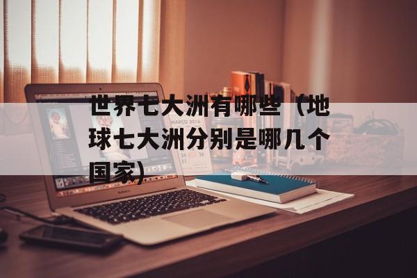 世界七大洲有哪些（地球七大洲分别是哪几个国家)