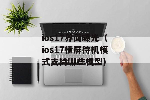 ios17界面曝光（ios17横屏待机模式支持哪些机型)