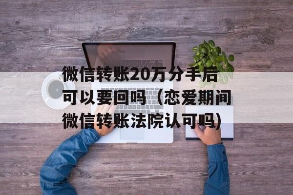 微信转账20万分手后可以要回吗（恋爱期间微信转账法院认可吗)