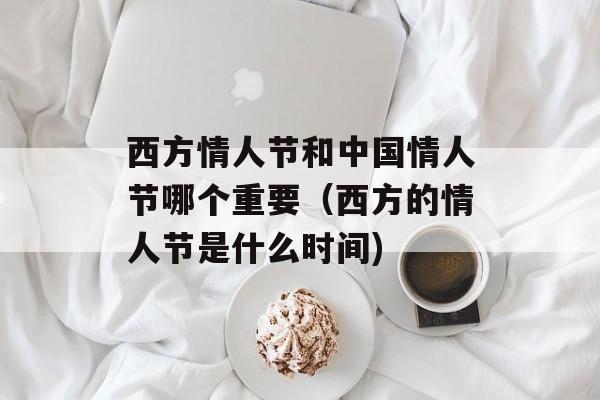 西方情人节和中国情人节哪个重要（西方的情人节是什么时间)