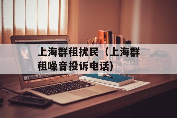上海群租扰民（上海群租噪音投诉电话)