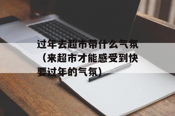 过年去超市带什么气氛（来超市才能感受到快要过年的气氛)