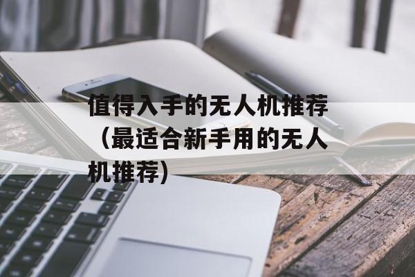 值得入手的无人机推荐（最适合新手用的无人机推荐)