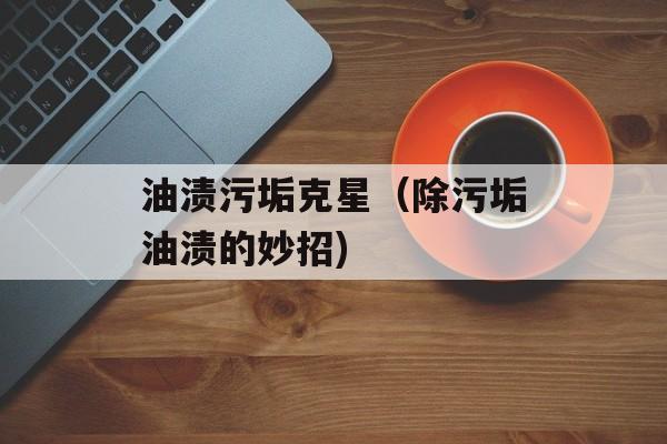 油渍污垢克星（除污垢油渍的妙招)