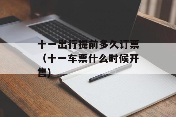 十一出行提前多久订票（十一车票什么时候开售)