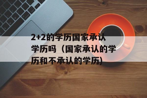 2+2的学历国家承认学历吗（国家承认的学历和不承认的学历)