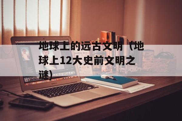 地球上的远古文明（地球上12大史前文明之谜)