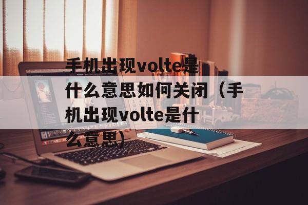 手机出现volte是什么意思如何关闭（手机出现volte是什么意思)