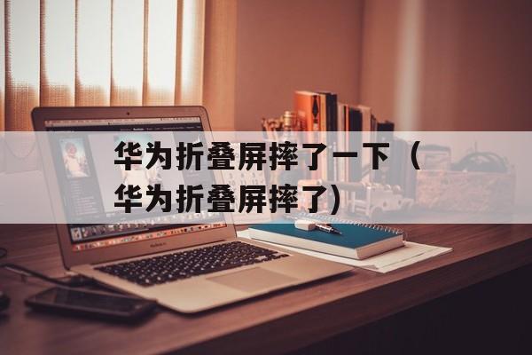华为折叠屏摔了一下（华为折叠屏摔了)