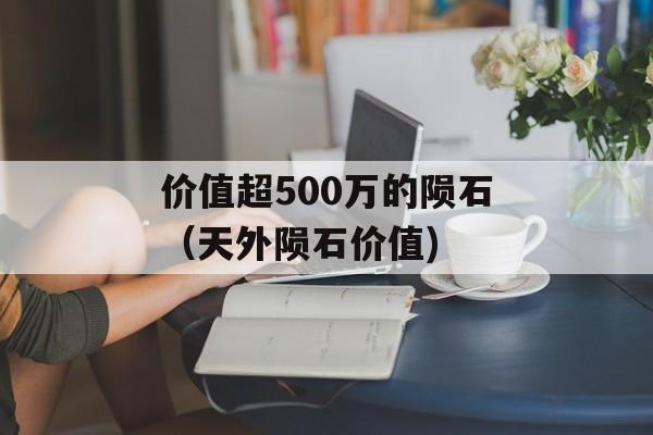 价值超500万的陨石（天外陨石价值)