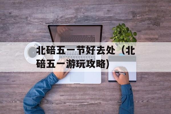 北碚五一节好去处（北碚五一游玩攻略)
