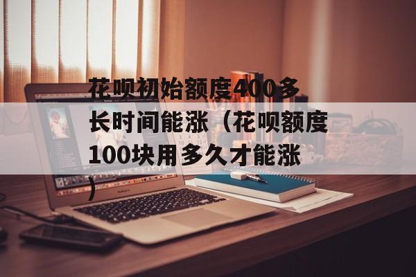 花呗初始额度400多长时间能涨（花呗额度100块用多久才能涨)