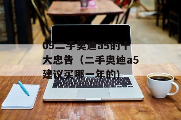 09二手奥迪a5的十大忠告（二手奥迪a5建议买哪一年的)