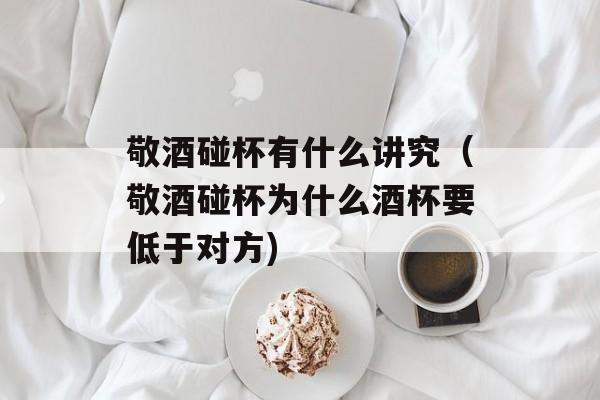 敬酒碰杯有什么讲究（敬酒碰杯为什么酒杯要低于对方)