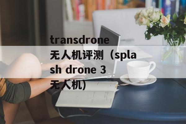 transdrone无人机评测（splash drone 3无人机)